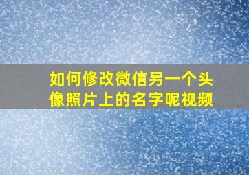 如何修改微信另一个头像照片上的名字呢视频