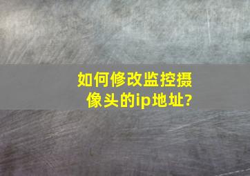 如何修改监控摄像头的ip地址?