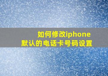 如何修改iphone默认的电话卡号码设置