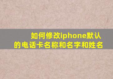 如何修改iphone默认的电话卡名称和名字和姓名