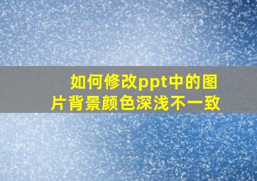 如何修改ppt中的图片背景颜色深浅不一致