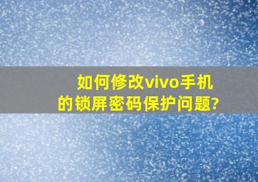 如何修改vivo手机的锁屏密码保护问题?