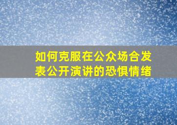 如何克服在公众场合发表公开演讲的恐惧情绪