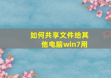 如何共享文件给其他电脑win7用