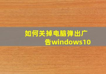 如何关掉电脑弹出广告windows10