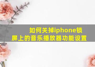 如何关掉iphone锁屏上的音乐播放器功能设置