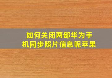 如何关闭两部华为手机同步照片信息呢苹果