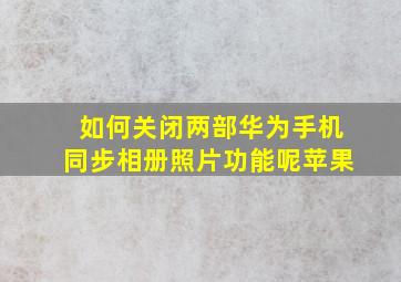 如何关闭两部华为手机同步相册照片功能呢苹果