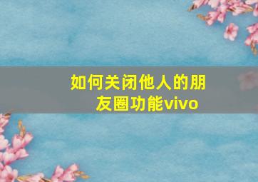 如何关闭他人的朋友圈功能vivo