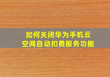 如何关闭华为手机云空间自动扣费服务功能