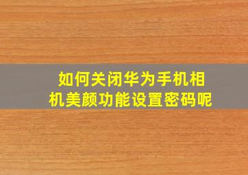 如何关闭华为手机相机美颜功能设置密码呢