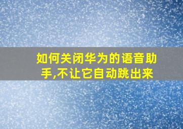 如何关闭华为的语音助手,不让它自动跳出来