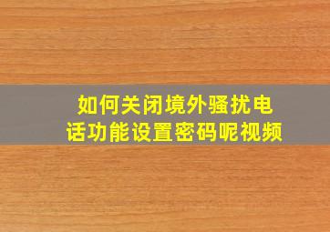 如何关闭境外骚扰电话功能设置密码呢视频