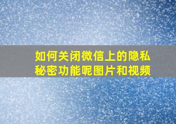 如何关闭微信上的隐私秘密功能呢图片和视频