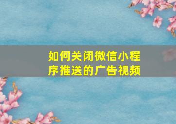 如何关闭微信小程序推送的广告视频