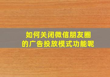 如何关闭微信朋友圈的广告投放模式功能呢