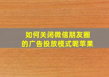 如何关闭微信朋友圈的广告投放模式呢苹果