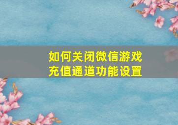 如何关闭微信游戏充值通道功能设置