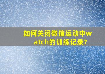 如何关闭微信运动中watch的训练记录?