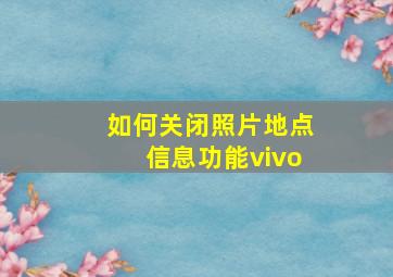 如何关闭照片地点信息功能vivo