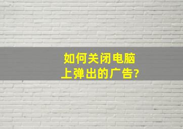 如何关闭电脑上弹出的广告?