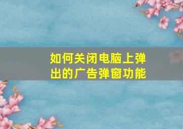 如何关闭电脑上弹出的广告弹窗功能