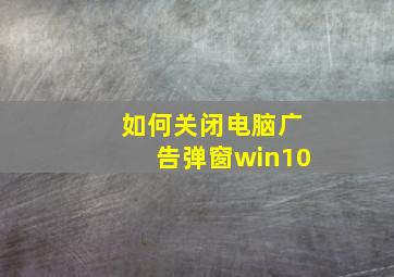 如何关闭电脑广告弹窗win10