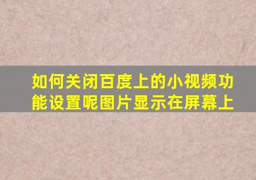 如何关闭百度上的小视频功能设置呢图片显示在屏幕上