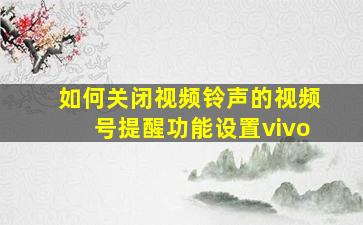 如何关闭视频铃声的视频号提醒功能设置vivo