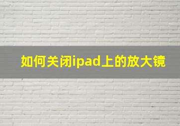 如何关闭ipad上的放大镜