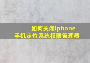 如何关闭iphone手机定位系统权限管理器