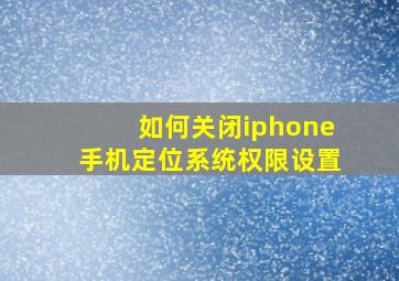 如何关闭iphone手机定位系统权限设置