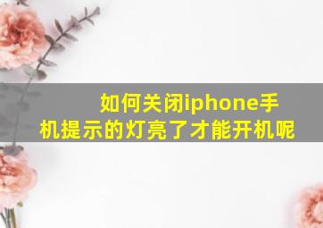 如何关闭iphone手机提示的灯亮了才能开机呢