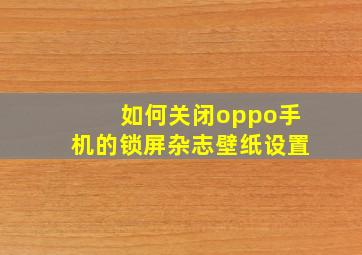 如何关闭oppo手机的锁屏杂志壁纸设置