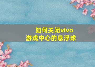 如何关闭vivo游戏中心的悬浮球