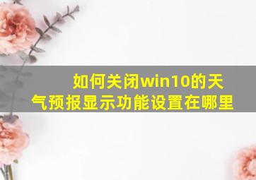 如何关闭win10的天气预报显示功能设置在哪里