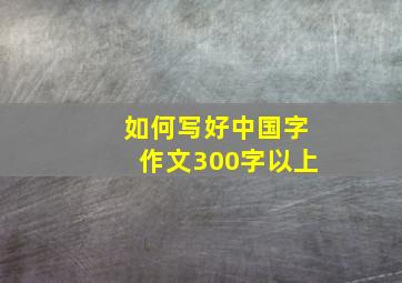 如何写好中国字作文300字以上