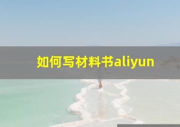 如何写材料书aliyun