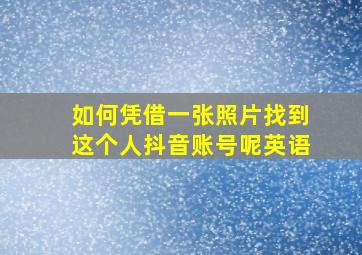 如何凭借一张照片找到这个人抖音账号呢英语