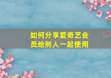 如何分享爱奇艺会员给别人一起使用