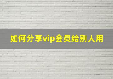 如何分享vip会员给别人用