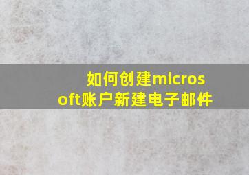 如何创建microsoft账户新建电子邮件