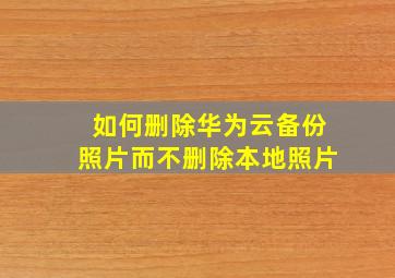 如何删除华为云备份照片而不删除本地照片