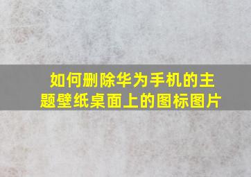 如何删除华为手机的主题壁纸桌面上的图标图片