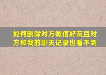 如何删除对方微信好友且对方和我的聊天记录也看不到