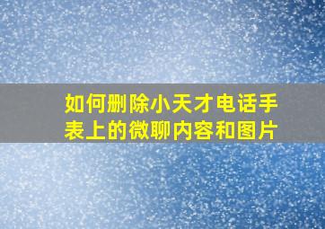 如何删除小天才电话手表上的微聊内容和图片