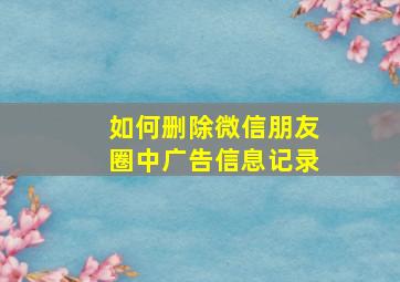 如何删除微信朋友圈中广告信息记录