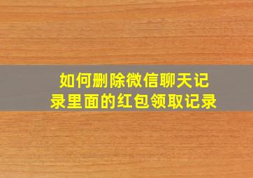 如何删除微信聊天记录里面的红包领取记录