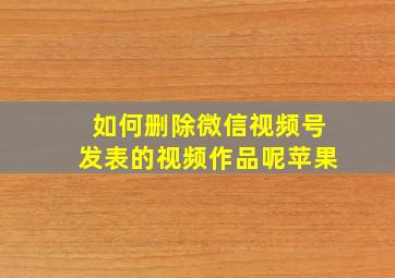 如何删除微信视频号发表的视频作品呢苹果