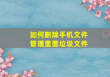 如何删除手机文件管理里面垃圾文件